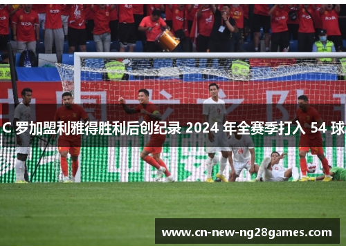 C 罗加盟利雅得胜利后创纪录 2024 年全赛季打入 54 球 C 罗加盟利雅得胜利后创纪录 2024 年全赛季打入 54 球