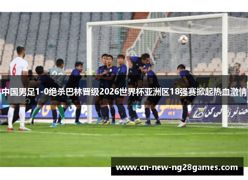 中国男足1-0绝杀巴林晋级2026世界杯亚洲区18强赛掀起热血激情 中国男足1-0绝杀巴林晋级2026世界杯亚洲区18强赛掀起热血激情