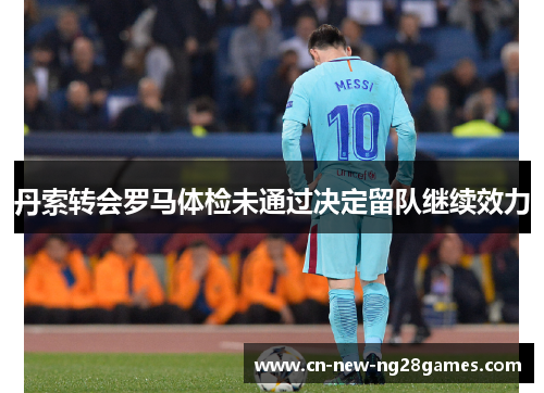 丹索转会罗马体检未通过决定留队继续效力 丹索转会罗马体检未通过决定留队继续效力