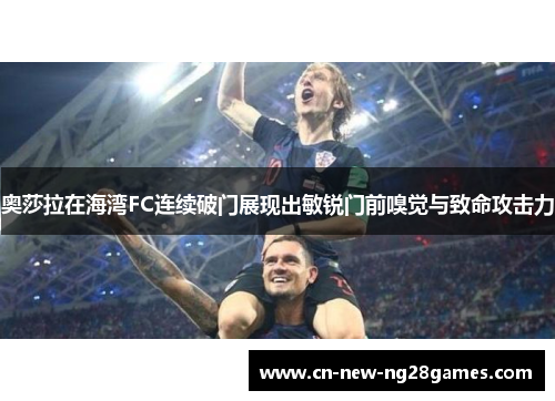 奥莎拉在海湾FC连续破门展现出敏锐门前嗅觉与致命攻击力