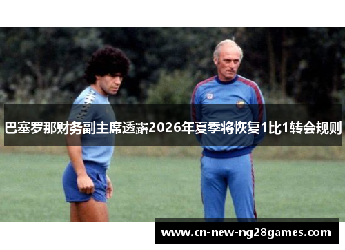 巴塞罗那财务副主席透露2026年夏季将恢复1比1转会规则 巴塞罗那财务副主席透露2026年夏季将恢复1比1转会规则