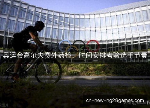 奥运会高尔夫赛外药检，时间安排考验选手节奏